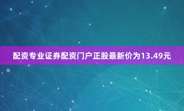 配资专业证券配资门户正股最新价为13.49元