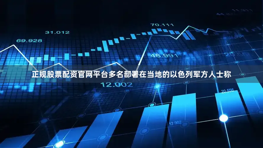 正规股票配资官网平台多名部署在当地的以色列军方人士称