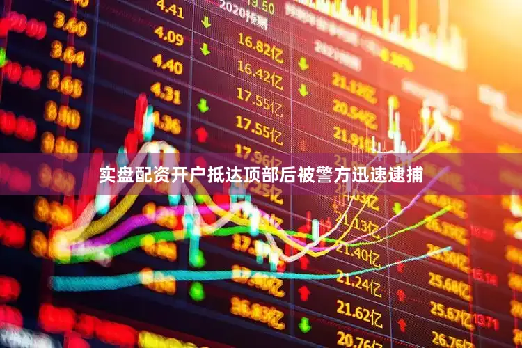 实盘配资开户抵达顶部后被警方迅速逮捕