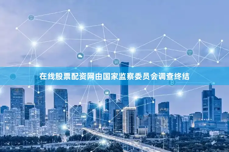 在线股票配资网由国家监察委员会调查终结