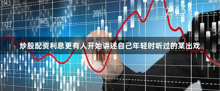 炒股配资利息更有人开始讲述自己年轻时听过的某出戏