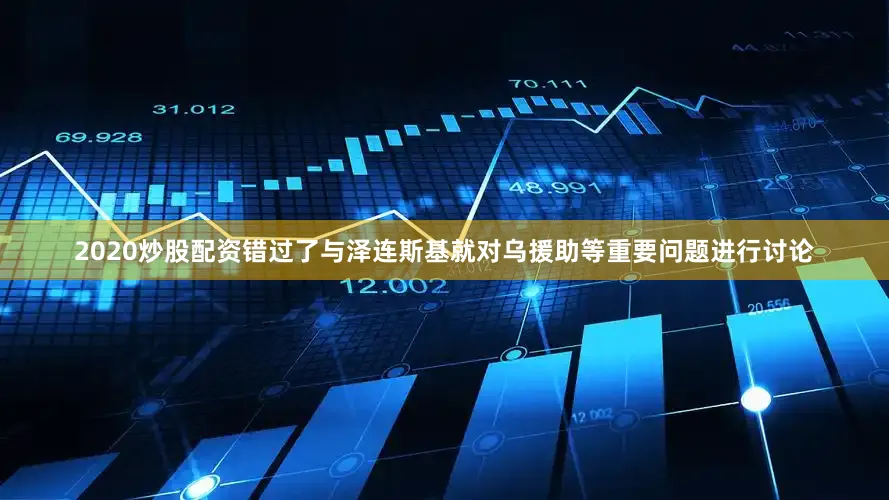 2020炒股配资错过了与泽连斯基就对乌援助等重要问题进行讨论