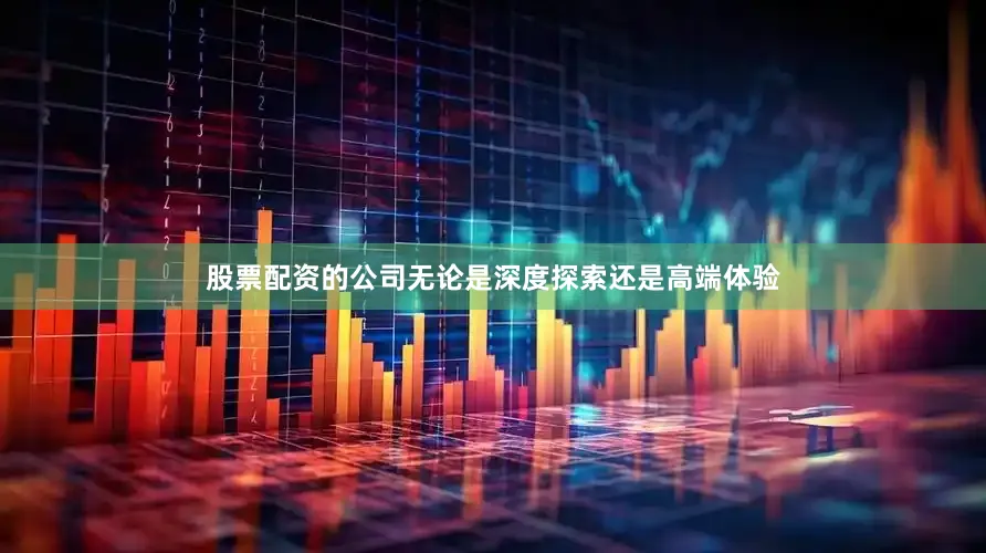 股票配资的公司无论是深度探索还是高端体验