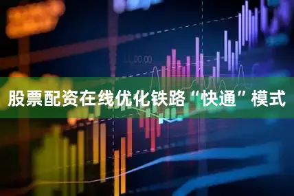 股票配资在线优化铁路“快通”模式