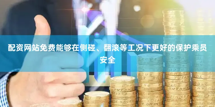 配资网站免费能够在侧碰、翻滚等工况下更好的保护乘员安全