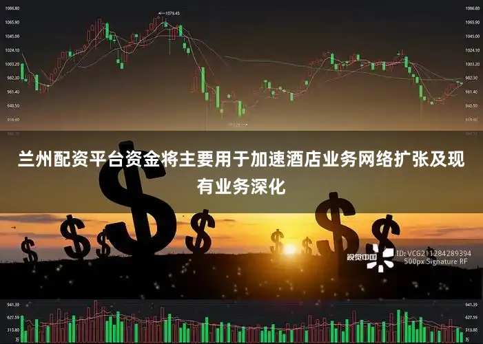 兰州配资平台资金将主要用于加速酒店业务网络扩张及现有业务深化