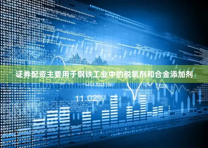 证券配资主要用于钢铁工业中的脱氧剂和合金添加剂