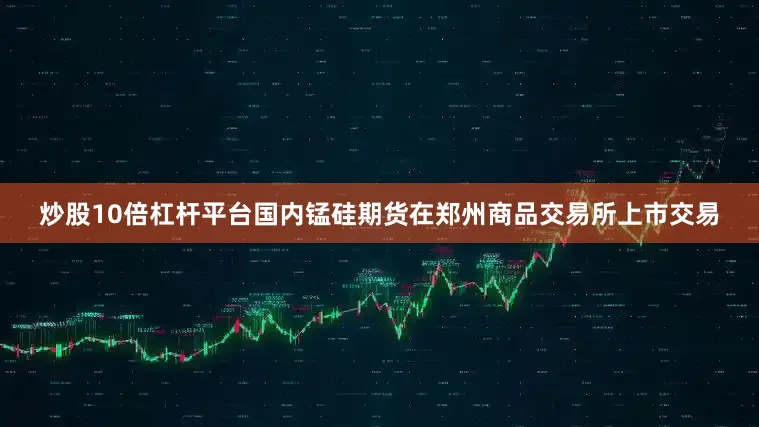 炒股10倍杠杆平台国内锰硅期货在郑州商品交易所上市交易