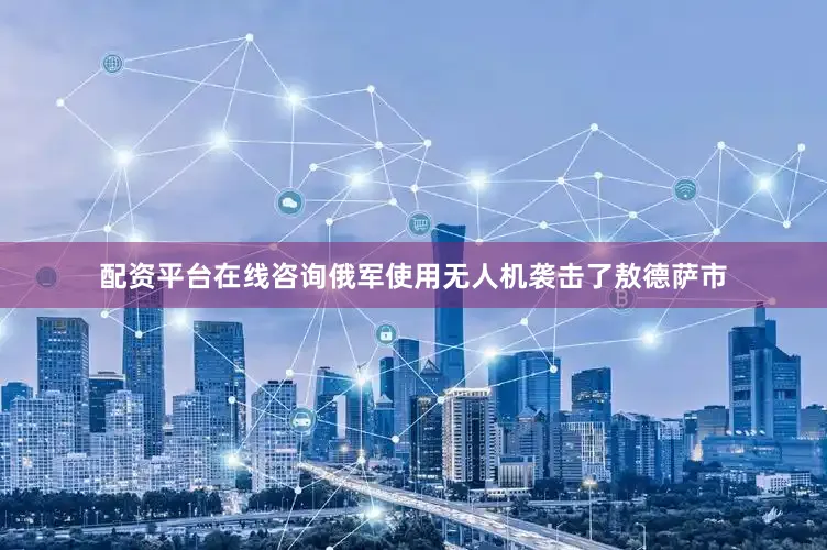 配资平台在线咨询俄军使用无人机袭击了敖德萨市