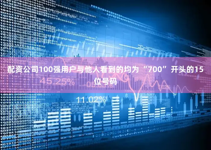 配资公司100强用户与他人看到的均为 “700” 开头的15位号码