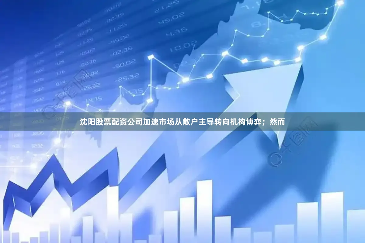沈阳股票配资公司加速市场从散户主导转向机构博弈；然而