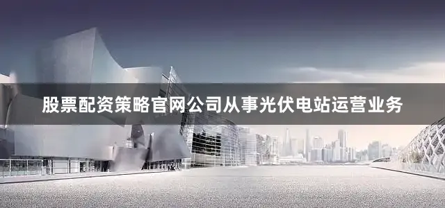 股票配资策略官网公司从事光伏电站运营业务