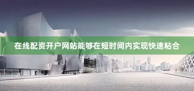 在线配资开户网站能够在短时间内实现快速粘合