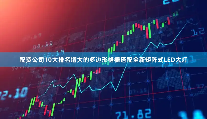 配资公司10大排名增大的多边形格栅搭配全新矩阵式LED大灯
