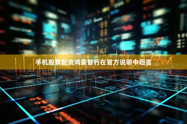 手机股票配资鸿蒙智行在官方说明中坦言