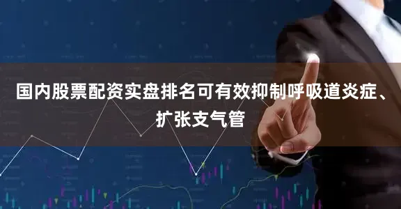 国内股票配资实盘排名可有效抑制呼吸道炎症、扩张支气管