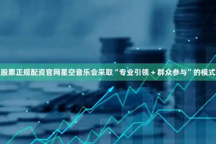 股票正规配资官网星空音乐会采取“专业引领 + 群众参与”的模式