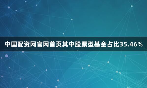 中国配资网官网首页其中股票型基金占比35.46%