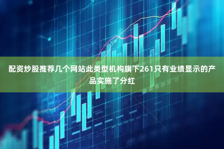 配资炒股推荐几个网站此类型机构旗下261只有业绩显示的产品实施了分红