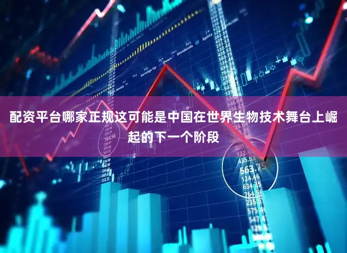 配资平台哪家正规这可能是中国在世界生物技术舞台上崛起的下一个阶段
