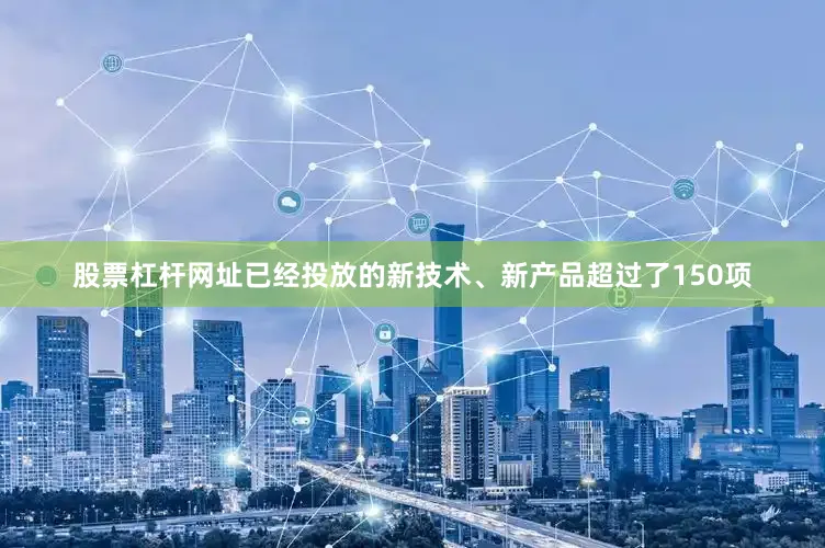 股票杠杆网址已经投放的新技术、新产品超过了150项