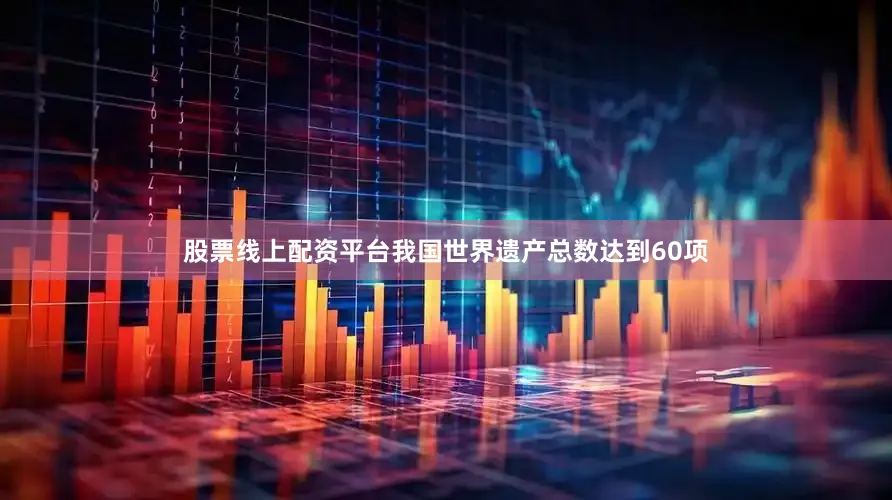 股票线上配资平台我国世界遗产总数达到60项
