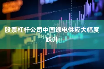 股票杠杆公司中国绿电供应大幅度跃升