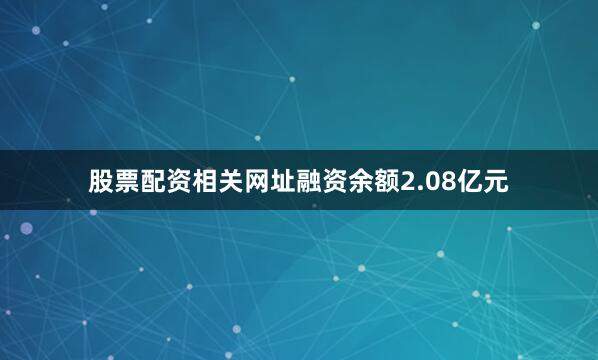 股票配资相关网址融资余额2.08亿元