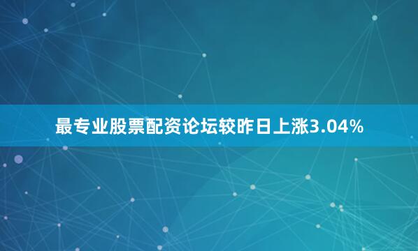 最专业股票配资论坛较昨日上涨3.04%