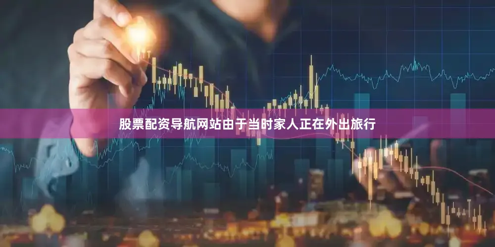 股票配资导航网站由于当时家人正在外出旅行