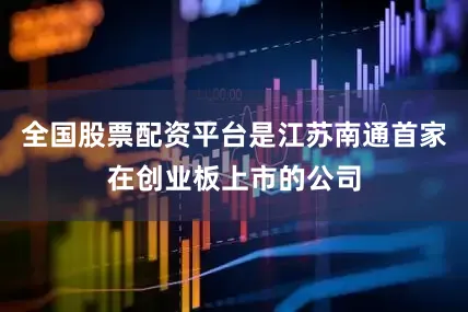 全国股票配资平台是江苏南通首家在创业板上市的公司