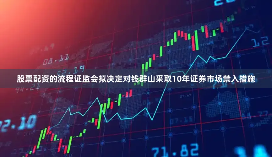 股票配资的流程证监会拟决定对钱群山采取10年证券市场禁入措施
