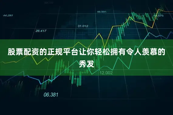 股票配资的正规平台让你轻松拥有令人羡慕的秀发