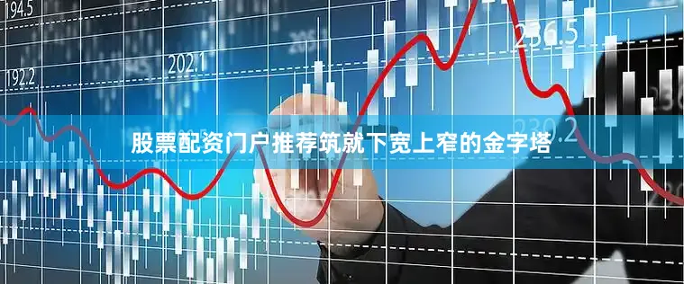 股票配资门户推荐筑就下宽上窄的金字塔
