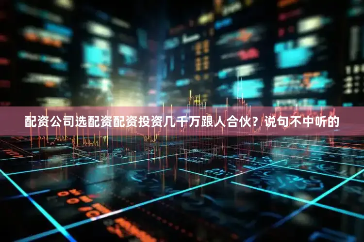 配资公司选配资配资投资几千万跟人合伙？说句不中听的
