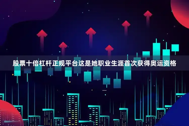 股票十倍杠杆正规平台这是她职业生涯首次获得奥运资格