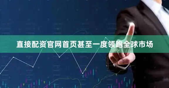 直接配资官网首页甚至一度领跑全球市场