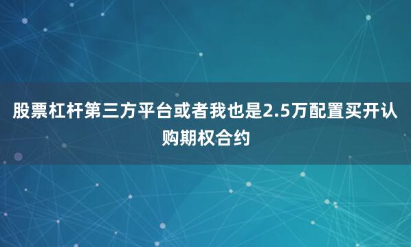 股票杠杆第三方平台或者我也是2.5万配置买开认购期权合约