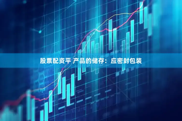 股票配资平 产品的储存：应密封包装