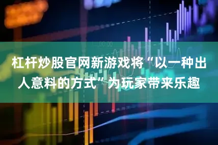 杠杆炒股官网新游戏将“以一种出人意料的方式”为玩家带来乐趣