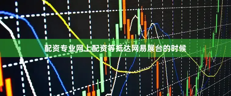配资专业网上配资等抵达网易展台的时候
