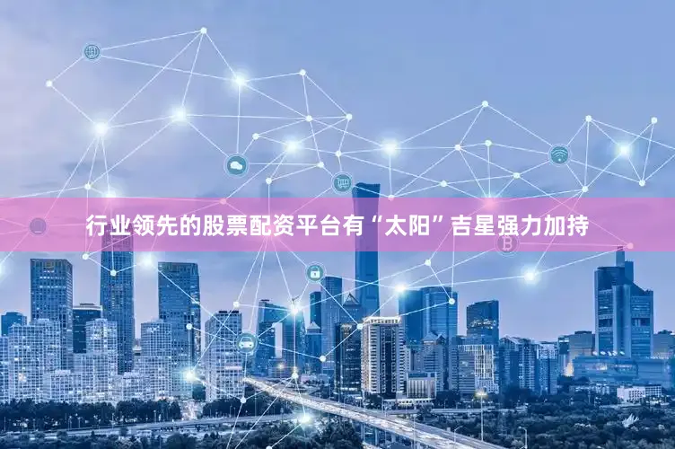 行业领先的股票配资平台有“太阳”吉星强力加持