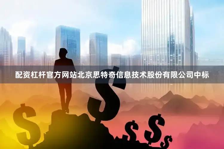 配资杠杆官方网站北京思特奇信息技术股份有限公司中标