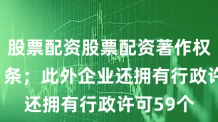 股票配资股票配资著作权信息101条；此外企业还拥有行政许可59个