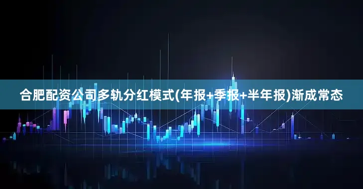 合肥配资公司多轨分红模式(年报+季报+半年报)渐成常态