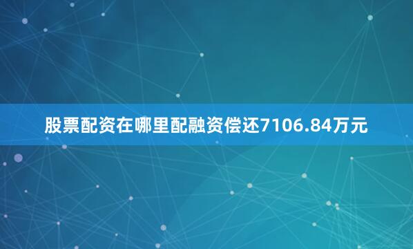 股票配资在哪里配融资偿还7106.84万元