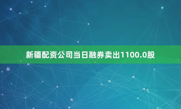 新疆配资公司当日融券卖出1100.0股