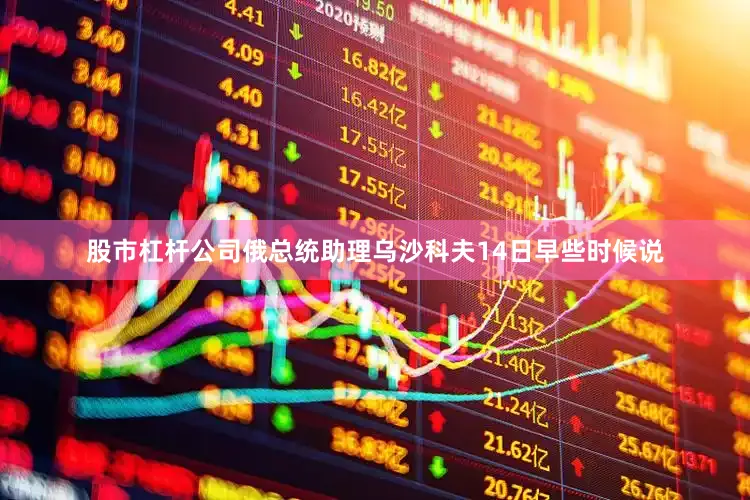股市杠杆公司俄总统助理乌沙科夫14日早些时候说