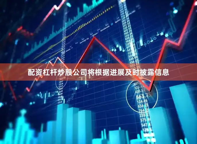 配资杠杆炒股公司将根据进展及时披露信息