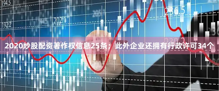2020炒股配资著作权信息25条；此外企业还拥有行政许可34个
